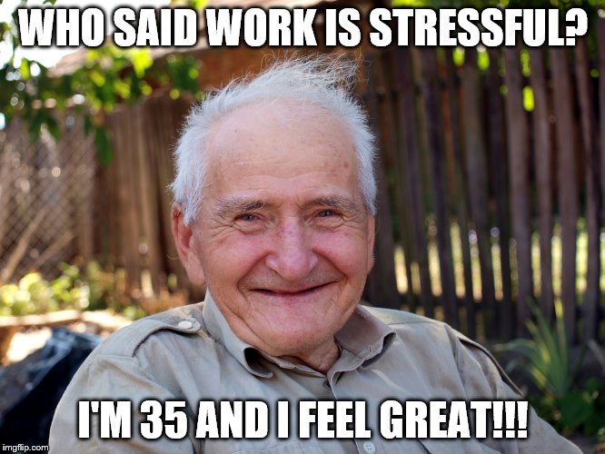 Who said work is stressful? I&rsquo;m 35 and I feel great! (looking actually reeeealy old)