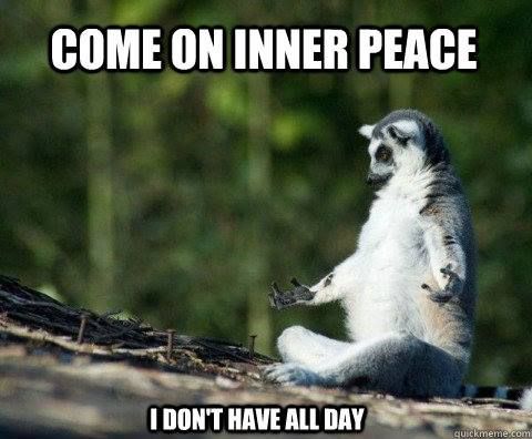 Come on inner peace, I don&rsquo;t have all day